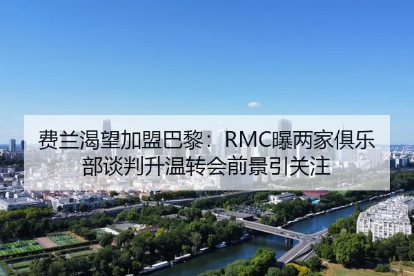 费兰渴望加盟巴黎：RMC曝两家俱乐部谈判升温转会前景引关注